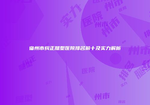 宿州市纠正腿型医院排名前十及实力解析