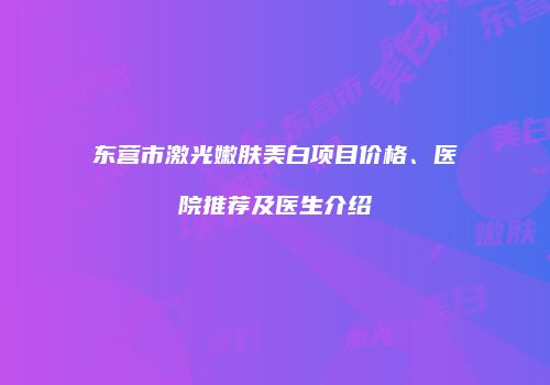 东营市激光嫩肤美白项目价格、医院推荐及医生介绍