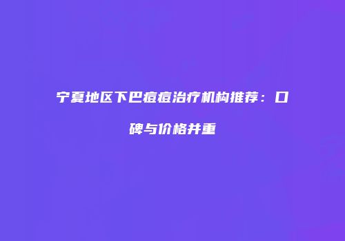 宁夏地区下巴痘痘治疗机构推荐：口碑与价格并重