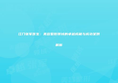 江门张军医生：美容整形领域的卓越成就与成功案例解析