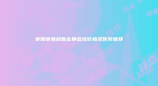 阜阳市玻尿酸去静态纹价格及医院推荐