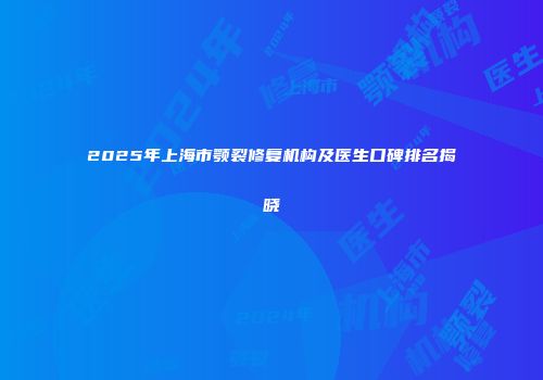 2025年上海市颚裂修复机构及医生口碑排名揭晓