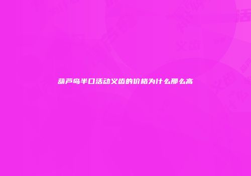 葫芦岛半口活动义齿的价格为什么那么高