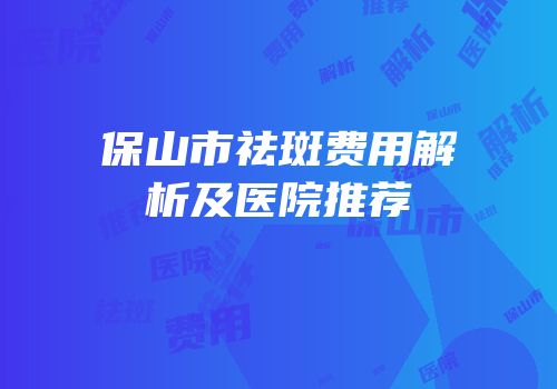 保山市祛斑费用解析及医院推荐