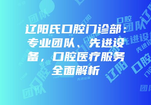 辽阳氏口腔门诊部：专业团队、先进设备，口腔医疗服务全面解析