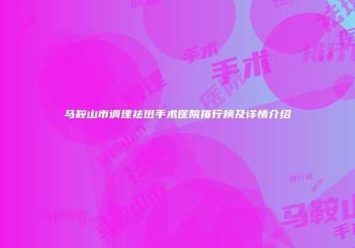 马鞍山市调理祛斑手术医院排行榜及详情介绍