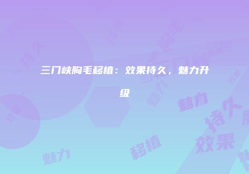 三门峡胸毛移植：效果持久，魅力升级