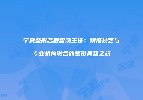 宁夏整形名医曾靖主任：精湛技艺与专业机构融合的整形美容之旅