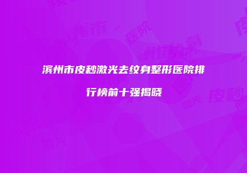 滨州市皮秒激光去纹身整形医院排行榜前十强揭晓