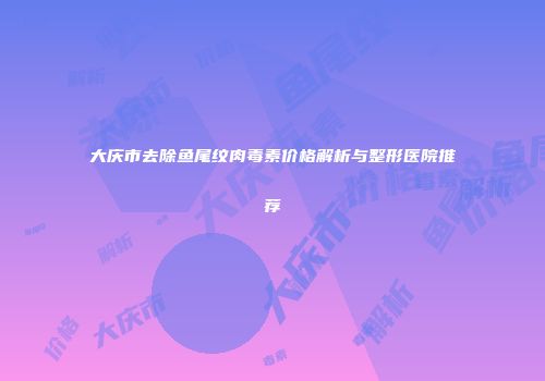 大庆市去除鱼尾纹肉毒素价格解析与整形医院推荐