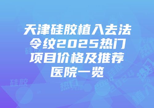 天津硅胶植入去法令纹2025热门项目价格及推荐医院一览