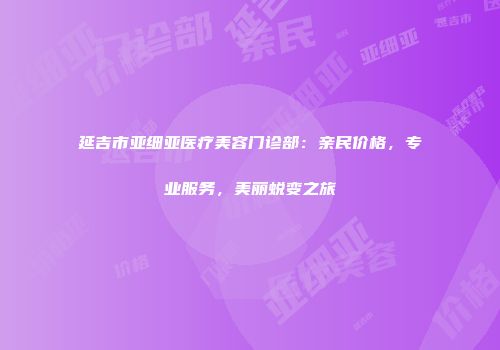 延吉市亚细亚医疗美容门诊部：亲民价格，专业服务，美丽蜕变之旅