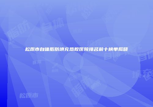 松原市自体脂肪填充热敷医院排名前十榜单揭晓