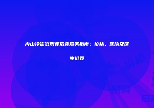 舟山冷冻溶脂瘦后背服务指南：价格、医院及医生推荐