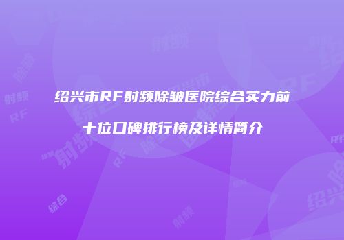 绍兴市RF射频除皱医院综合实力前十位口碑排行榜及详情简介
