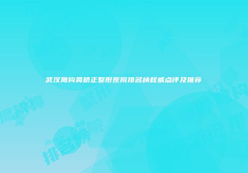 武汉鹰钩鼻矫正整形医院排名榜权威点评及推荐
