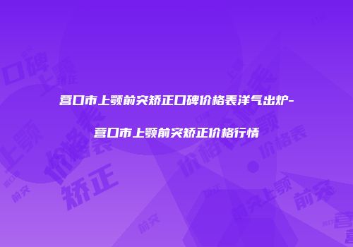 营口市上颚前突矫正口碑价格表洋气出炉-营口市上颚前突矫正价格行情