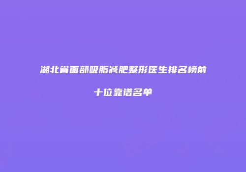 湖北省面部吸脂减肥整形医生排名榜前十位靠谱名单