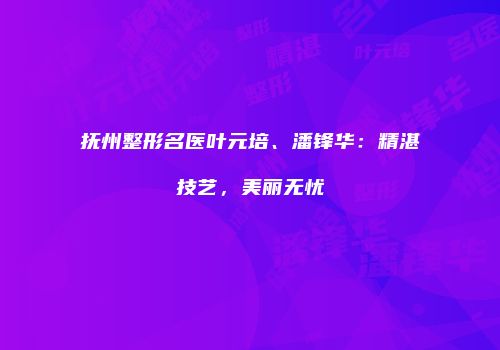 抚州整形名医叶元培、潘锋华：精湛技艺，美丽无忧