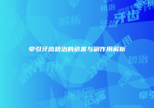 牵引牙齿矫治的危害与副作用解析