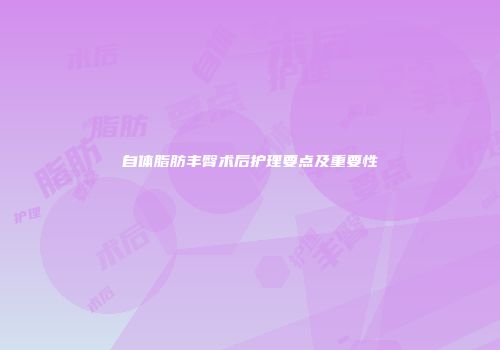 自体脂肪丰臀术后护理要点及重要性