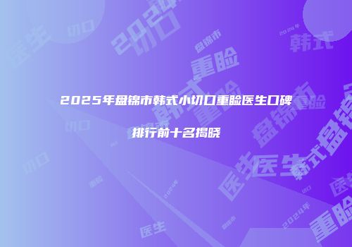 2025年盘锦市韩式小切口重睑医生口碑排行前十名揭晓