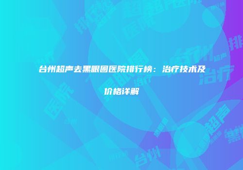 台州超声去黑眼圈医院排行榜：治疗技术及价格详解