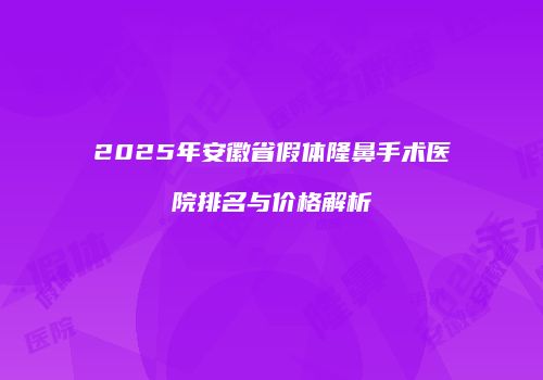 2025年安徽省假体隆鼻手术医院排名与价格解析