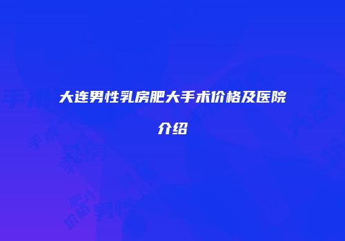 大连男性乳房肥大手术价格及医院介绍