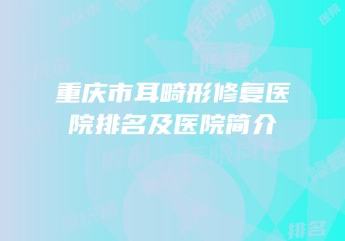 重庆市耳畸形修复医院排名及医院简介
