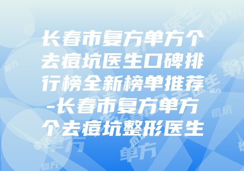 长春市复方单方个去痘坑医生口碑排行榜全新榜单推荐-长春市复方单方个去痘坑整形医生