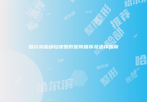 哈尔滨脸部拉皮整形医院推荐及选择指南