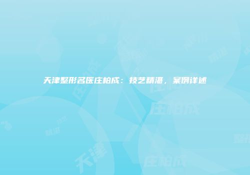 天津整形名医庄柏成：技艺精湛，案例详述