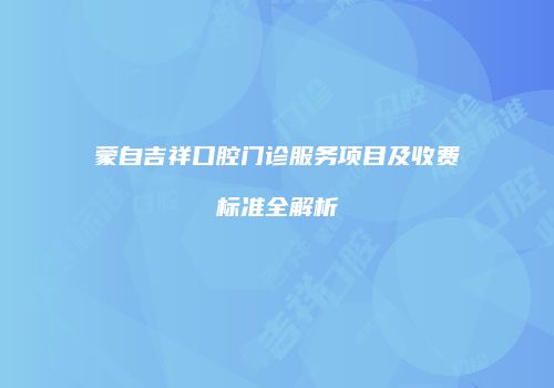 蒙自吉祥口腔门诊服务项目及收费标准全解析