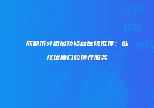 成都市牙齿冠桥修复医院推荐：选择优质口腔医疗服务