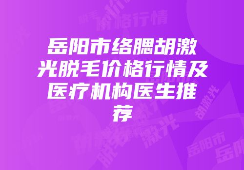 岳阳市络腮胡激光脱毛价格行情及医疗机构医生推荐