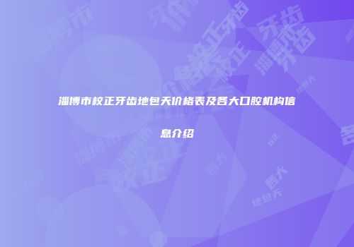 淄博市校正牙齿地包天价格表及各大口腔机构信息介绍