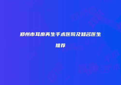 郑州市耳廓再生手术医院及知名医生推荐