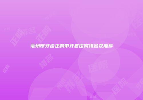 亳州市牙齿正畸带牙套医院排名及推荐