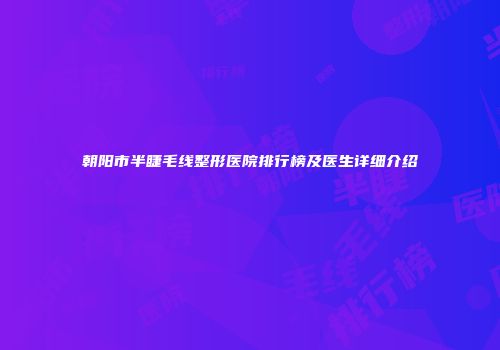 朝阳市半睫毛线整形医院排行榜及医生详细介绍