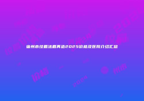 宿州市纹眉法眉再造2025价格及医院介绍汇总