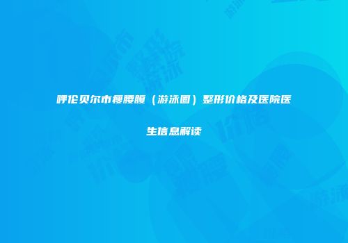 呼伦贝尔市瘦腰腹（游泳圈）整形价格及医院医生信息解读
