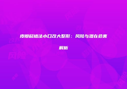 皮瓣移植法小口改大整形：风险与潜在危害解析