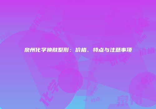 泉州化学换肤整形：价格、特点与注意事项