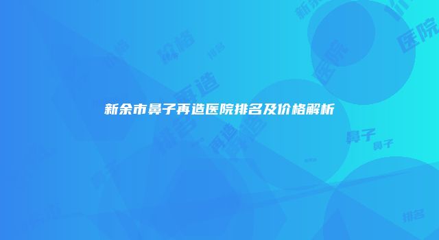 新余市鼻子再造医院排名及价格解析