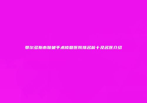 鄂尔多斯市除皱手术修复医院排名前十及名医介绍