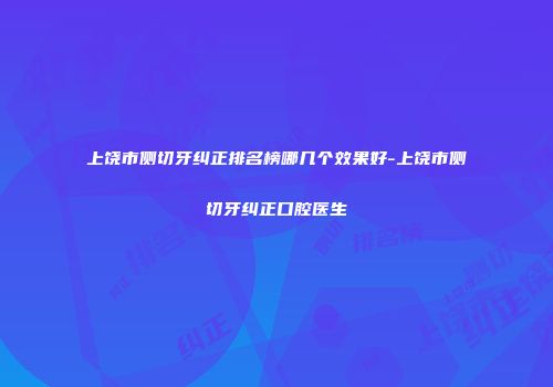 上饶市侧切牙纠正排名榜哪几个效果好-上饶市侧切牙纠正口腔医生