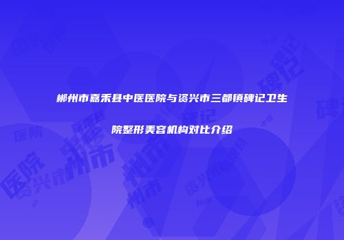 郴州市嘉禾县中医医院与资兴市三都镇碑记卫生院整形美容机构对比介绍
