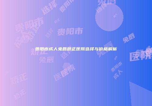贵阳市成人兔唇矫正医院选择与价格解析
