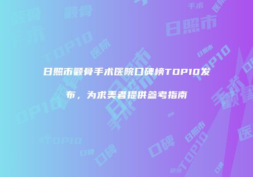 日照市颧骨手术医院口碑榜TOP10发布，为求美者提供参考指南